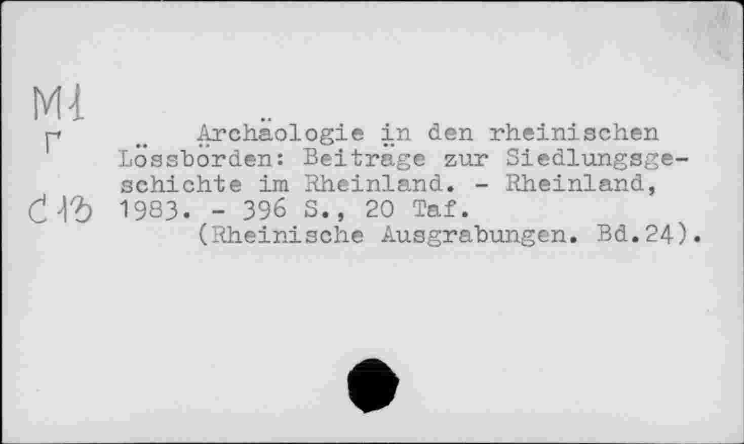 ﻿Ml ґ
саъ
Archäologie in den rheinischen Lossborden: Beitrage zur Siedlungsgeschichte im Rheinland. - Rheinland, 1983. - 396 S., 20 Taf.
(Rheinische Ausgrabungen. Bd.24).